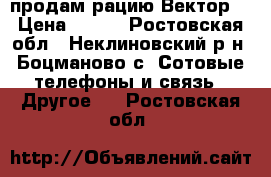 продам рацию Вектор. › Цена ­ 500 - Ростовская обл., Неклиновский р-н, Боцманово с. Сотовые телефоны и связь » Другое   . Ростовская обл.